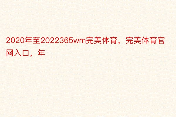 2020年至2022365wm完美体育，完美体育官网入口，年