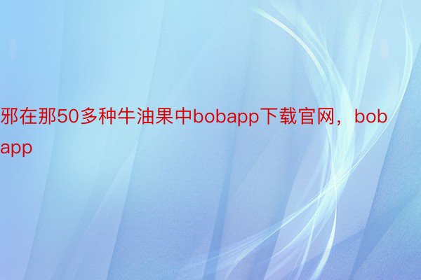 邪在那50多种牛油果中bobapp下载官网，bobapp