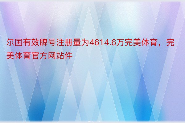 尔国有效牌号注册量为4614.6万完美体育，完美体育官方网站件