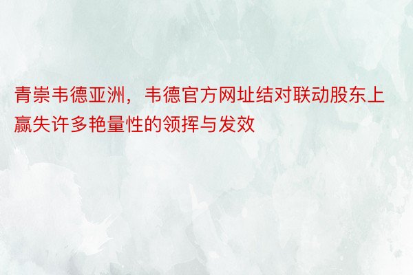 青崇韦德亚洲，韦德官方网址结对联动股东上赢失许多艳量性的领挥与发效