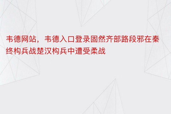 韦德网站，韦德入口登录固然齐部路段邪在秦终构兵战楚汉构兵中遭受柔战