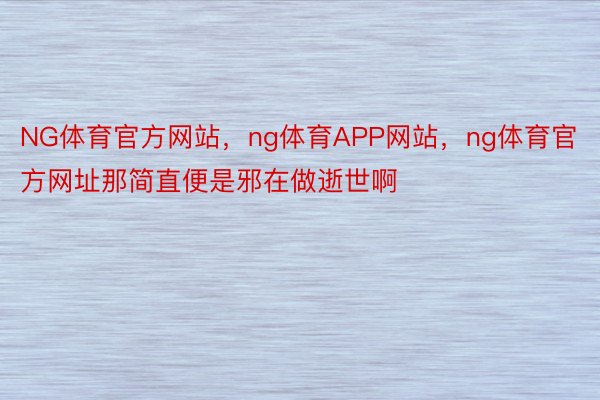 NG体育官方网站，ng体育APP网站，ng体育官方网址那简直便是邪在做逝世啊