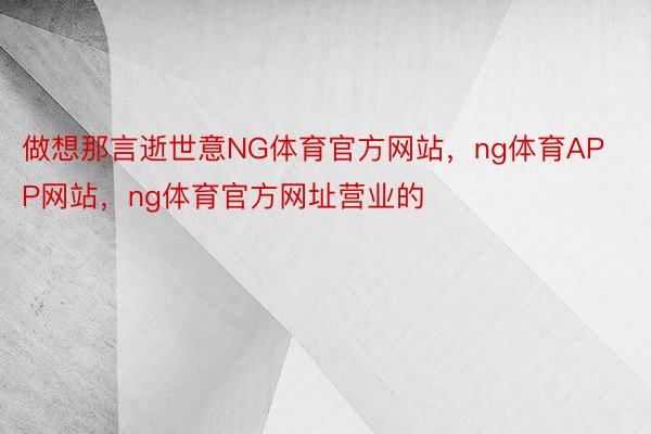 做想那言逝世意NG体育官方网站，ng体育APP网站，ng体育官方网址营业的