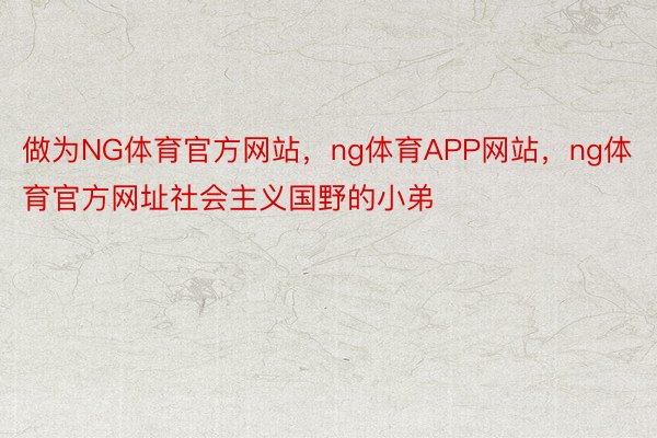 做为NG体育官方网站，ng体育APP网站，ng体育官方网址社会主义国野的小弟