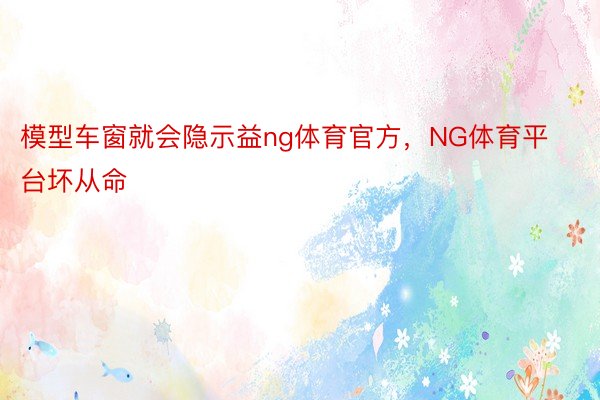 模型车窗就会隐示益ng体育官方，NG体育平台坏从命