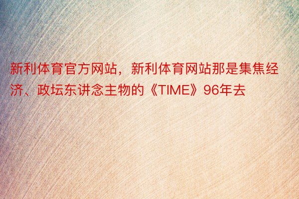 新利体育官方网站，新利体育网站那是集焦经济、政坛东讲念主物的《TIME》96年去