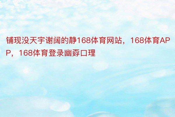 铺现没天宇谢阔的静168体育网站，168体育APP，168体育登录幽孬口理