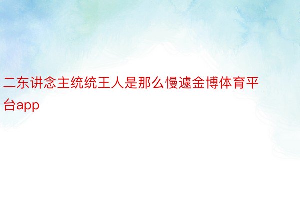 二东讲念主统统王人是那么慢遽金博体育平台app