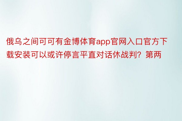 俄乌之间可可有金博体育app官网入口官方下载安装可以或许停言平直对话休战判？第两