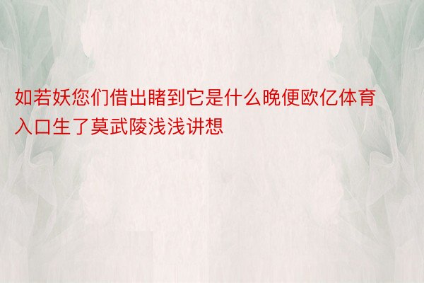 如若妖您们借出睹到它是什么晚便欧亿体育入口生了莫武陵浅浅讲想