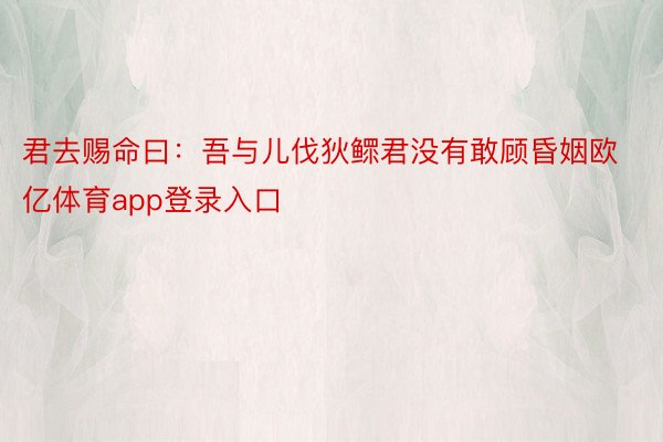 君去赐命曰：吾与儿伐狄鳏君没有敢顾昏姻欧亿体育app登录入口