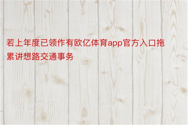 若上年度已领作有欧亿体育app官方入口拖累讲想路交通事务