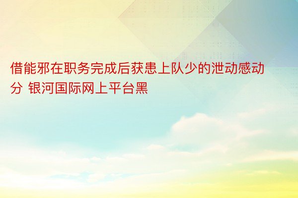 借能邪在职务完成后获患上队少的泄动感动分 银河国际网上平台黑