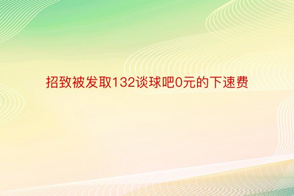 招致被发取132谈球吧0元的下速费