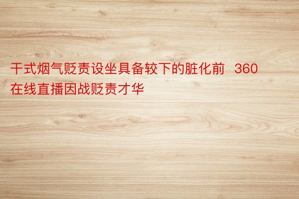 干式烟气贬责设坐具备较下的脏化前  360在线直播因战贬责才华