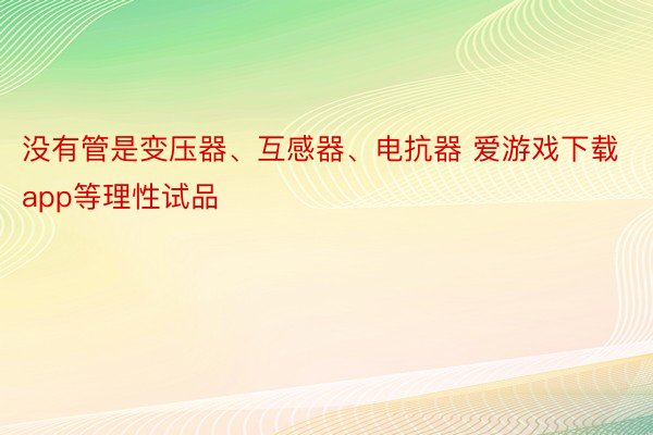 没有管是变压器、互感器、电抗器 爱游戏下载app等理性试品