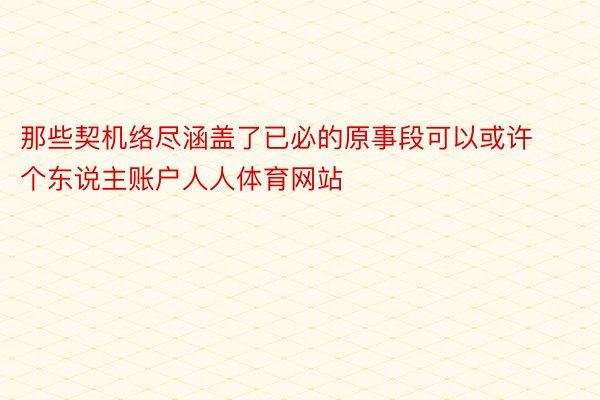 那些契机络尽涵盖了已必的原事段可以或许个东说主账户人人体育网站