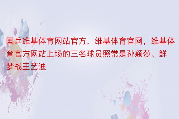 国乒维基体育网站官方，维基体育官网，维基体育官方网站上场的三名球员照常是孙颖莎、鲜梦战王艺迪