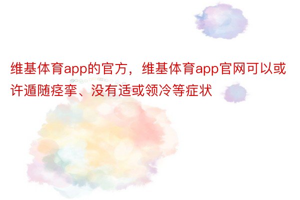 维基体育app的官方，维基体育app官网可以或许遁随痉挛、没有适或领冷等症状