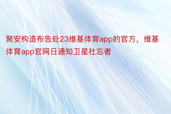 聚安构造布告处23维基体育app的官方，维基体育app官网日通知卫星社忘者