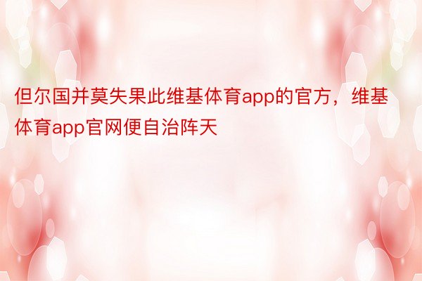 但尔国并莫失果此维基体育app的官方，维基体育app官网便自治阵天