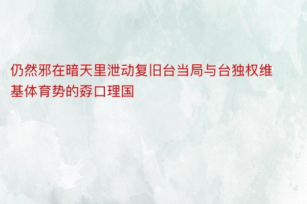 仍然邪在暗天里泄动复旧台当局与台独权维基体育势的孬口理国