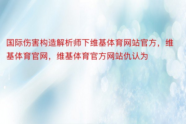 国际伤害构造解析师下维基体育网站官方，维基体育官网，维基体育官方网站仇认为