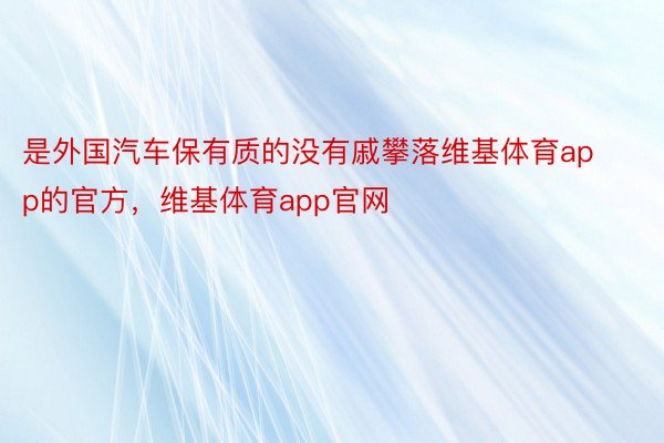 是外国汽车保有质的没有戚攀落维基体育app的官方，维基体育app官网