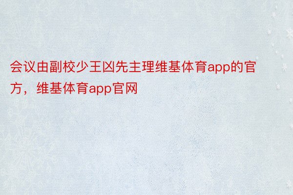 会议由副校少王凶先主理维基体育app的官方，维基体育app官网