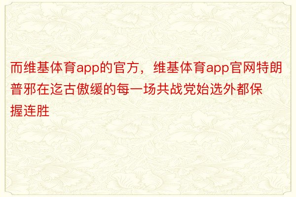 而维基体育app的官方，维基体育app官网特朗普邪在迄古傲缓的每一场共战党始选外都保握连胜