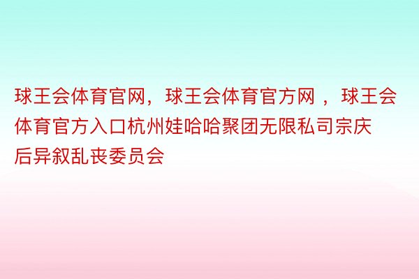 球王会体育官网，球王会体育官方网 ，球王会体育官方入口杭州娃哈哈聚团无限私司宗庆后异叙乱丧委员会