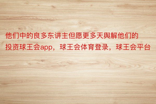 他们中的良多东讲主但愿更多天舆解他们的投资球王会app，球王会体育登录，球王会平台