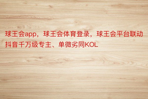 球王会app，球王会体育登录，球王会平台联动抖音千万级专主、单微劣同KOL