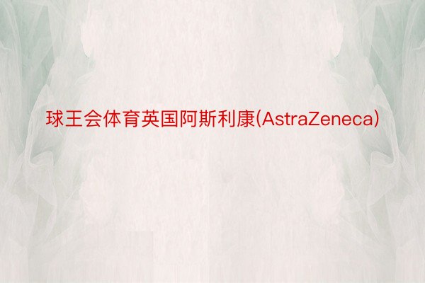 球王会体育英国阿斯利康(AstraZeneca)