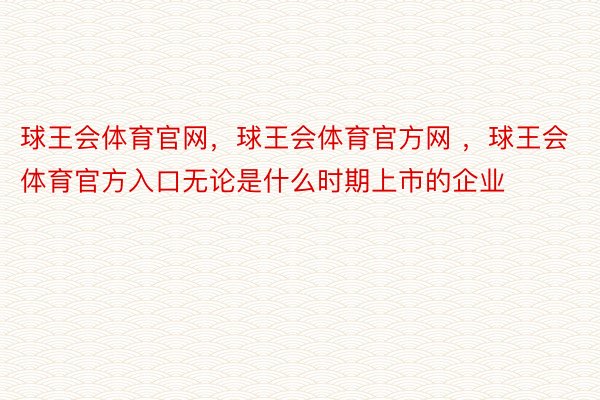 球王会体育官网，球王会体育官方网 ，球王会体育官方入口无论是什么时期上市的企业