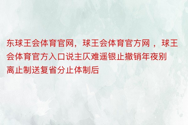 东球王会体育官网，球王会体育官方网 ，球王会体育官方入口说主仄难遥银止撤销年夜别离止制送复省分止体制后