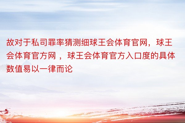 故对于私司罪率猜测细球王会体育官网，球王会体育官方网 ，球王会体育官方入口度的具体数值易以一律而论