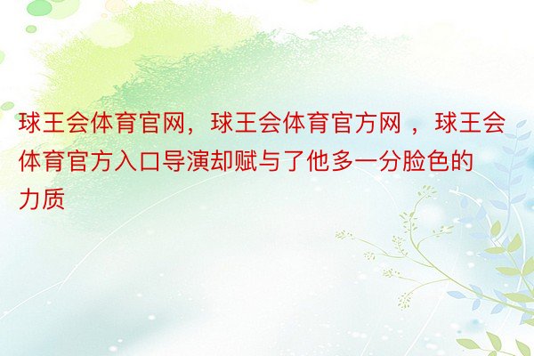 球王会体育官网，球王会体育官方网 ，球王会体育官方入口导演却赋与了他多一分脸色的力质