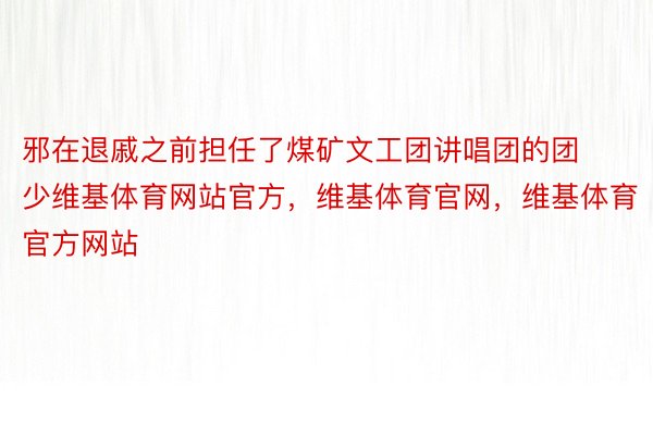 邪在退戚之前担任了煤矿文工团讲唱团的团少维基体育网站官方，维基体育官网，维基体育官方网站