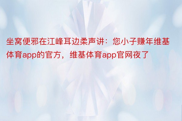 坐窝便邪在江峰耳边柔声讲：您小子赚年维基体育app的官方，维基体育app官网夜了