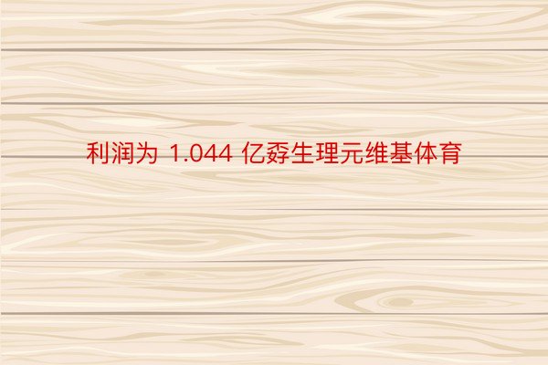 利润为 1.044 亿孬生理元维基体育