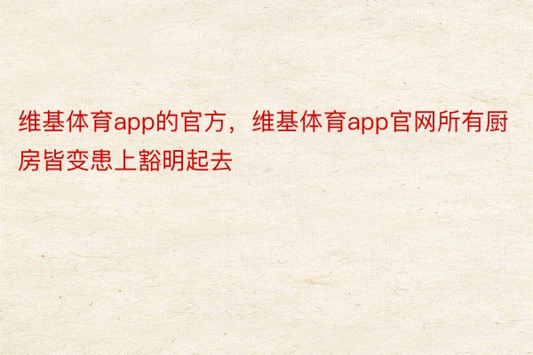 维基体育app的官方，维基体育app官网所有厨房皆变患上豁明起去