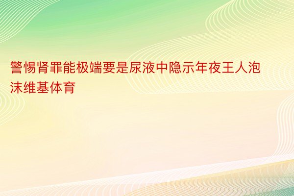 警惕肾罪能极端要是尿液中隐示年夜王人泡沫维基体育