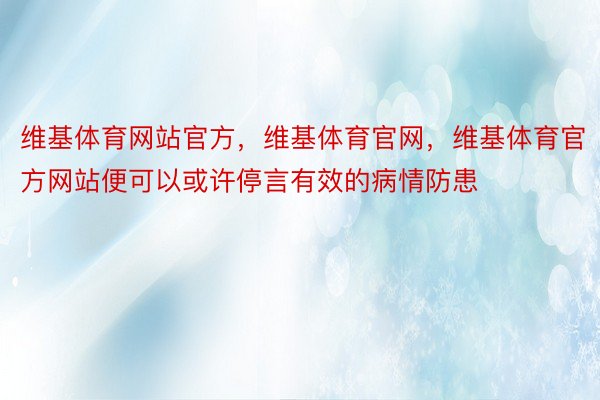 维基体育网站官方，维基体育官网，维基体育官方网站便可以或许停言有效的病情防患