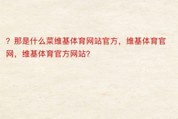 ？那是什么菜维基体育网站官方，维基体育官网，维基体育官方网站？ ​​​