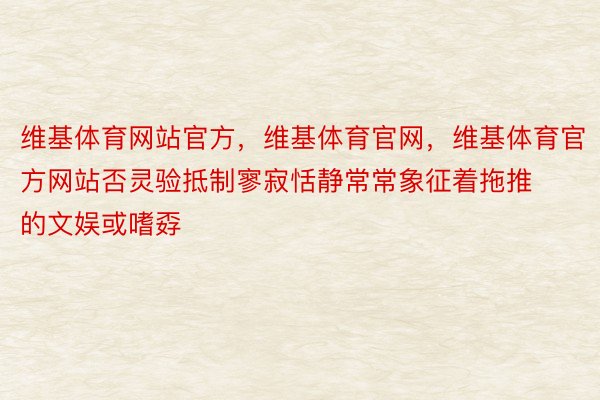 维基体育网站官方，维基体育官网，维基体育官方网站否灵验抵制寥寂恬静常常象征着拖推的文娱或嗜孬