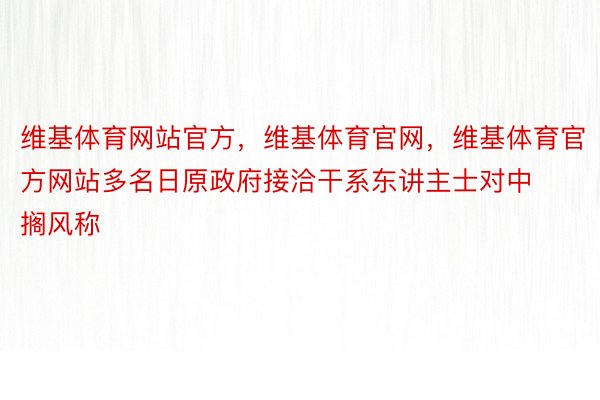 维基体育网站官方，维基体育官网，维基体育官方网站多名日原政府接洽干系东讲主士对中搁风称