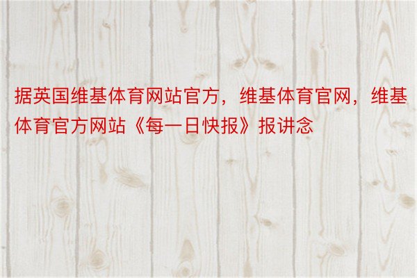 据英国维基体育网站官方，维基体育官网，维基体育官方网站《每一日快报》报讲念