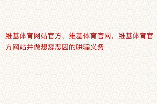 维基体育网站官方，维基体育官网，维基体育官方网站并做想孬恶因的哄骗义务