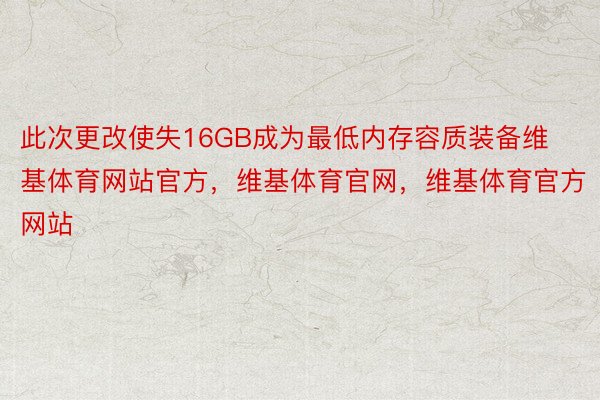 此次更改使失16GB成为最低内存容质装备维基体育网站官方，维基体育官网，维基体育官方网站